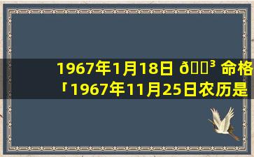 1967年1月18日 🐳 命格「1967年11月25日农历是多少 🕷 」